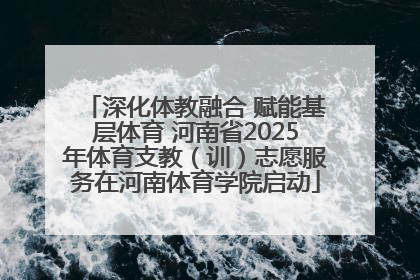 深化体教融合 赋能基层体育 河南省2025年体育支教（训）志愿服务在河南体育学院启动