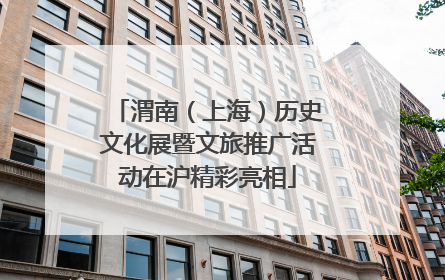 渭南（上海）历史文化展暨文旅推广活动在沪精彩亮相