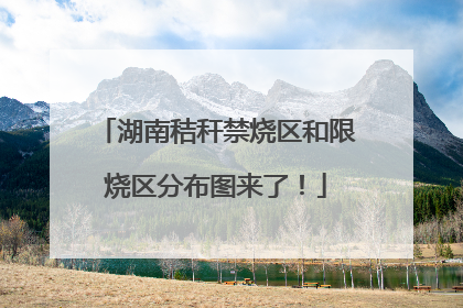 湖南秸秆禁烧区和限烧区分布图来了！