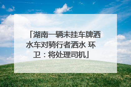 湖南一辆未挂车牌洒水车对骑行者洒水 环卫：将处理司机