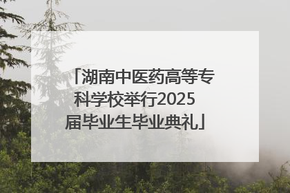 湖南中医药高等专科学校举行2025届毕业生毕业典礼