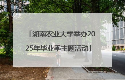 湖南农业大学举办2025年毕业季主题活动