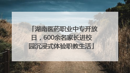 湖南医药职业中专开放日，600余名家长进校园沉浸式体验职教生活