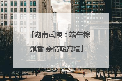 湖南武陵：端午粽飘香 亲情暖高墙