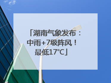 湖南气象发布：中雨+7级阵风！最低17℃