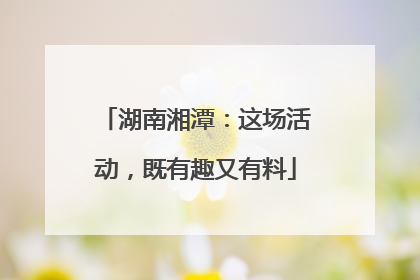 湖南湘潭：这场活动，既有趣又有料