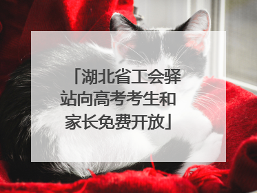 湖北省工会驿站向高考考生和家长免费开放