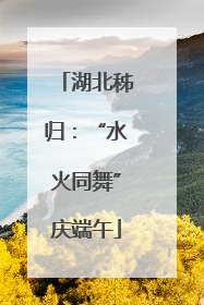 湖北秭归：“水火同舞”庆端午