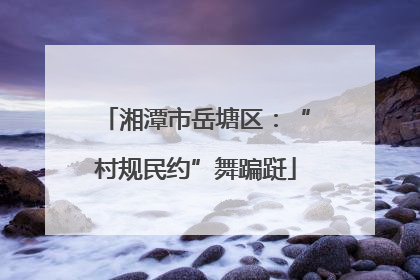 湘潭市岳塘区：“村规民约”舞蹁跹