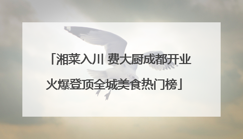 湘菜入川 费大厨成都开业火爆登顶全城美食热门榜