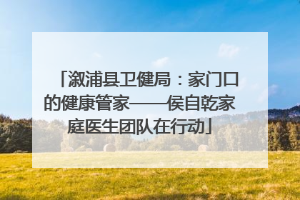 溆浦县卫健局：家门口的健康管家——侯自乾家庭医生团队在行动