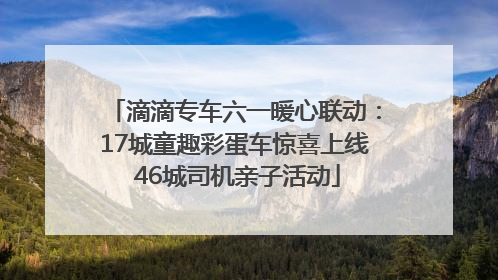 滴滴专车六一暖心联动：17城童趣彩蛋车惊喜上线 46城司机亲子活动