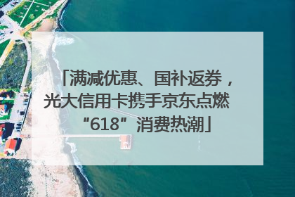满减优惠、国补返券，光大信用卡携手京东点燃“618”消费热潮