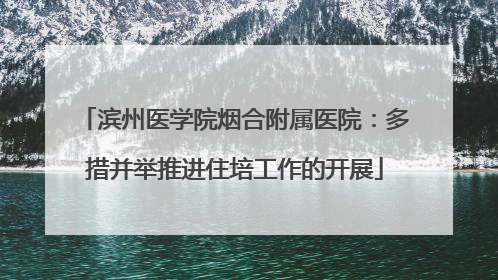 滨州医学院烟合附属医院：多措并举推进住培工作的开展
