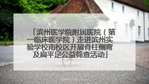 滨州医学院附属医院（第一临床医学院）走进滨州实验学校南校区开展脊柱侧弯及扁平足公益筛查活动