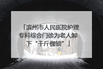 滨州市人民医院护理专科综合门诊为老人卸下“千斤枷锁”