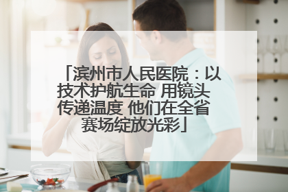 滨州市人民医院：以技术护航生命 用镜头传递温度 他们在全省赛场绽放光彩