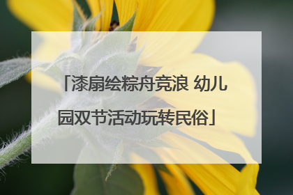 漆扇绘粽舟竞浪 幼儿园双节活动玩转民俗