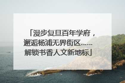 漫步复旦百年学府，邂逅杨浦无界街区……解锁书香人文新地标