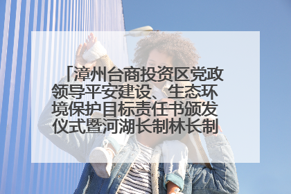 漳州台商投资区党政领导平安建设、生态环境保护目标责任书颁发仪式暨河湖长制林长制工作会议召开