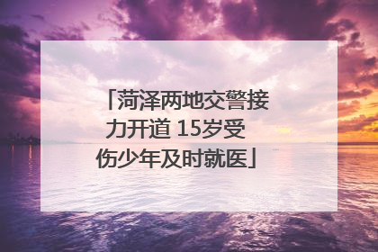 菏泽两地交警接力开道 15岁受伤少年及时就医