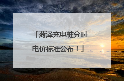 菏泽充电桩分时电价标准公布！
