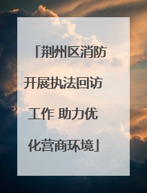 荆州区消防开展执法回访工作 助力优化营商环境