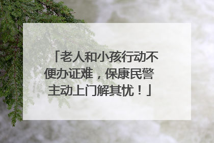 老人和小孩行动不便办证难，保康民警主动上门解其忧！