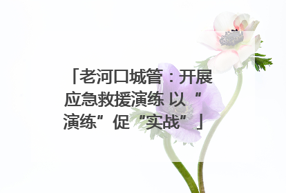 老河口城管：开展应急救援演练 以“演练”促“实战”