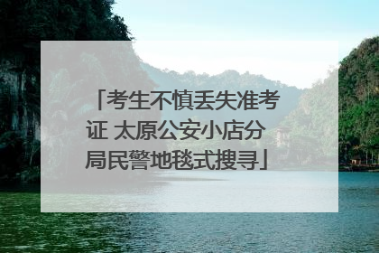 考生不慎丢失准考证 太原公安小店分局民警地毯式搜寻