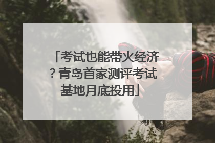 考试也能带火经济？青岛首家测评考试基地月底投用