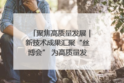 聚焦高质量发展｜新技术成果汇聚“丝博会” 为高质量发展注入新动能