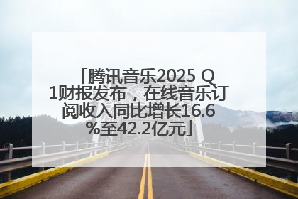腾讯音乐2025 Q1财报发布，在线音乐订阅收入同比增长16.6%至42.2亿元