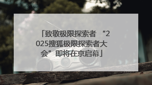 致敬极限探索者 “2025搜狐极限探索者大会”即将在京启幕