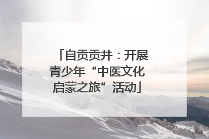 自贡贡井：开展青少年“中医文化启蒙之旅”活动