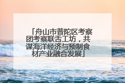 舟山市普陀区考察团考察联舌工坊，共谋海洋经济与预制食材产业融合发展