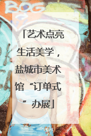 艺术点亮生活美学，盐城市美术馆“订单式”办展