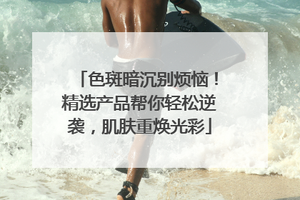 色斑暗沉别烦恼！精选产品帮你轻松逆袭，肌肤重焕光彩