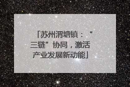 苏州渭塘镇：“三链”协同，激活产业发展新动能