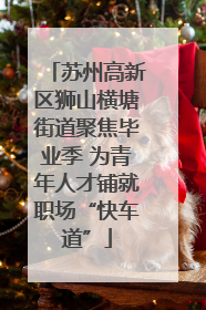苏州高新区狮山横塘街道聚焦毕业季 为青年人才铺就职场“快车道”