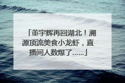 董宇辉再回湖北！溯源顶流美食小龙虾，直播间人数爆了……
