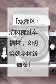 蒸湘区：清风拂过幸福村，文明绘就乡村新画卷