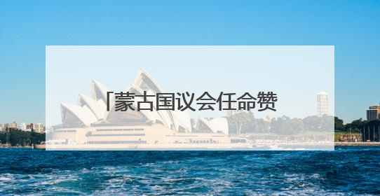 蒙古国议会任命赞丹沙塔尔为新总理