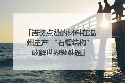 诺奖点赞的材料在温州量产 “石榴结构”破解世界级难题