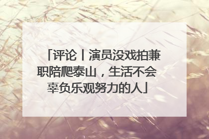 评论丨演员没戏拍兼职陪爬泰山，生活不会辜负乐观努力的人