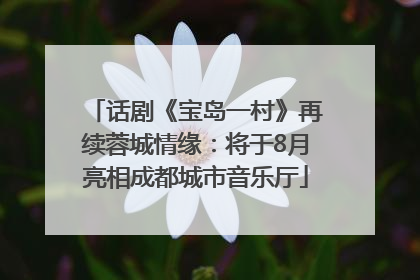 话剧《宝岛一村》再续蓉城情缘：将于8月亮相成都城市音乐厅