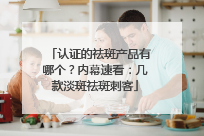 认证的祛斑产品有哪个？内幕速看：几款淡斑祛斑刺客