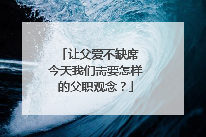让父爱不缺席 今天我们需要怎样的父职观念？