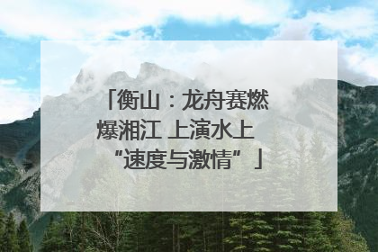 衡山：龙舟赛燃爆湘江 上演水上“速度与激情”