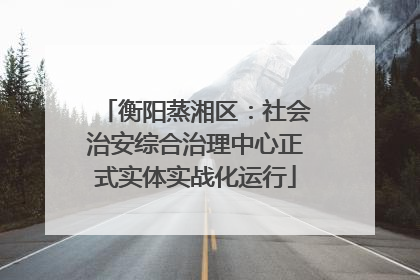 衡阳蒸湘区：社会治安综合治理中心正式实体实战化运行